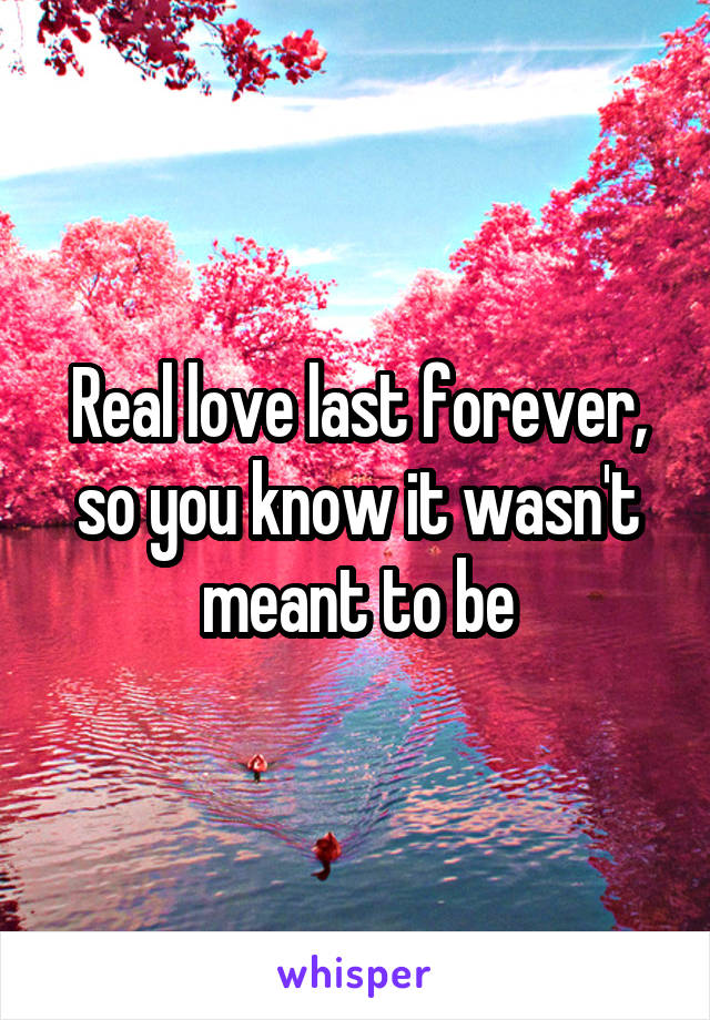 Real love last forever, so you know it wasn't meant to be