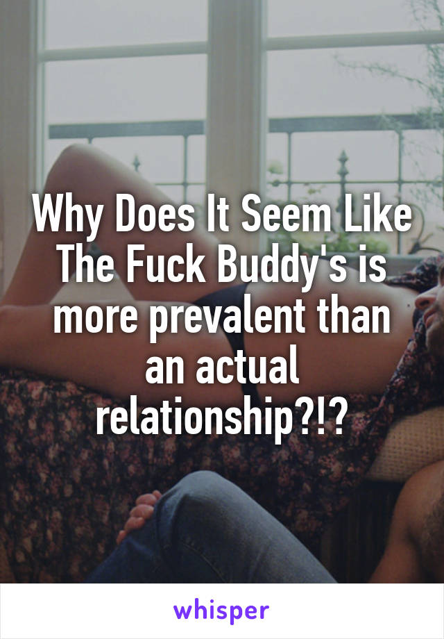 Why Does It Seem Like The Fuck Buddy's is more prevalent than an actual relationship?!?