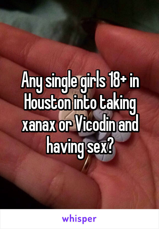 Any single girls 18+ in Houston into taking xanax or Vicodin and having sex?