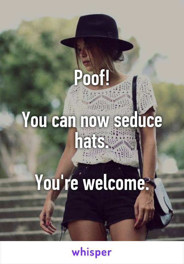 Poof!

You can now seduce hats.

You're welcome.