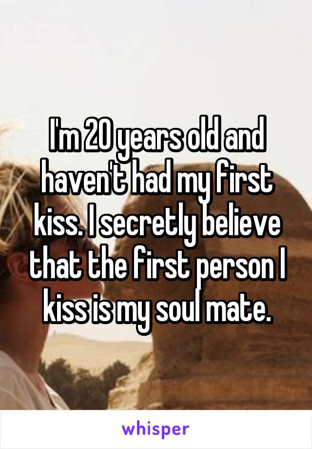 I'm 20 years old and haven't had my first kiss. I secretly believe that the first person I kiss is my soul mate.