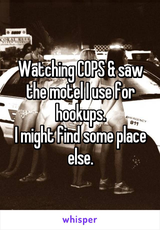 Watching COPS & saw the motel I use for hookups.
I might find some place else.