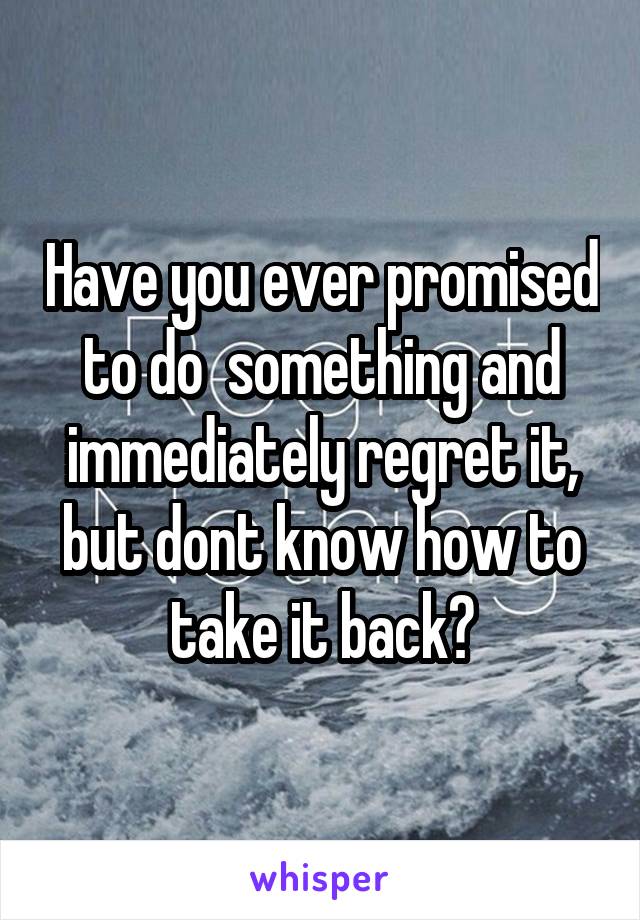 Have you ever promised to do  something and immediately regret it, but dont know how to take it back?