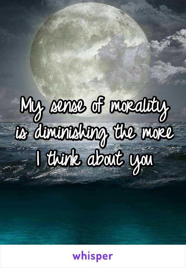 My sense of morality is diminishing the more I think about you