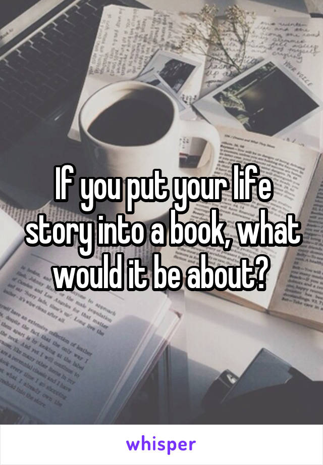If you put your life story into a book, what would it be about? 