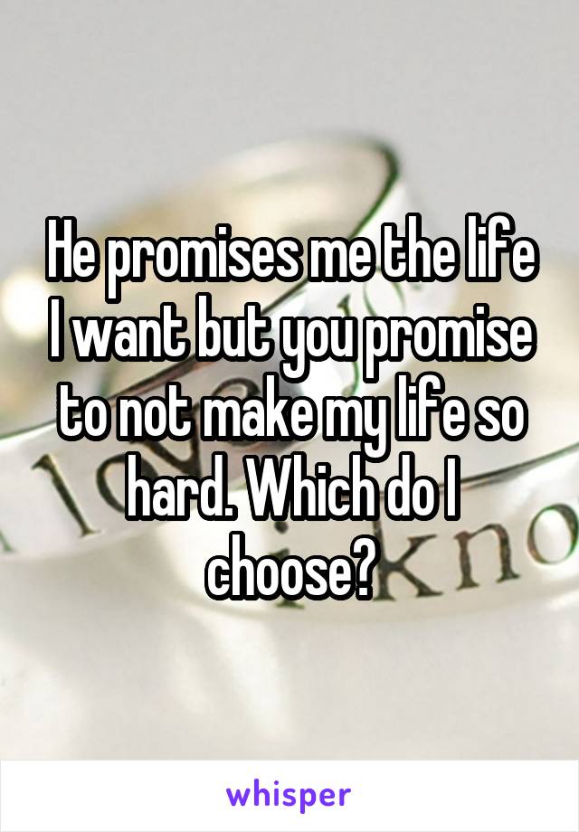 He promises me the life I want but you promise to not make my life so hard. Which do I choose?