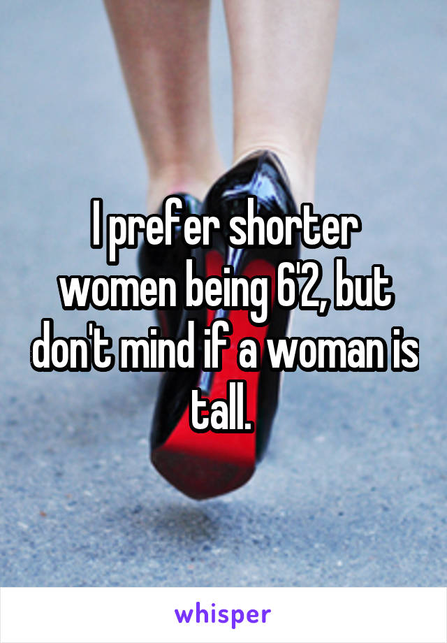 I prefer shorter women being 6'2, but don't mind if a woman is tall. 