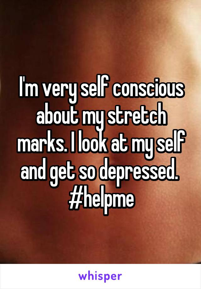 I'm very self conscious about my stretch marks. I look at my self and get so depressed. 
#helpme