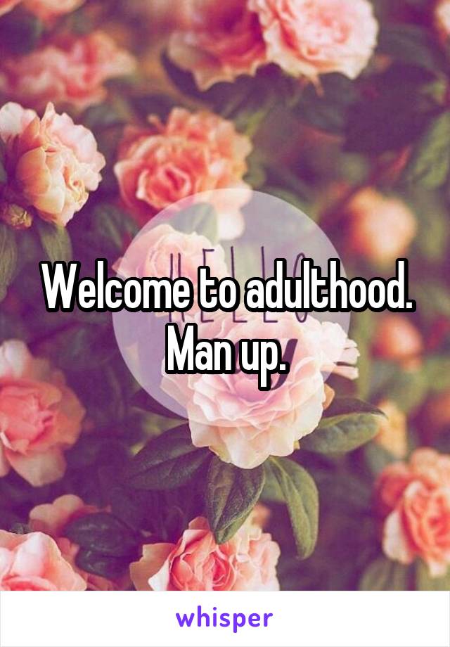 Welcome to adulthood. Man up.