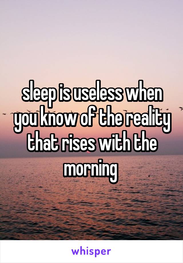 sleep is useless when you know of the reality that rises with the morning 