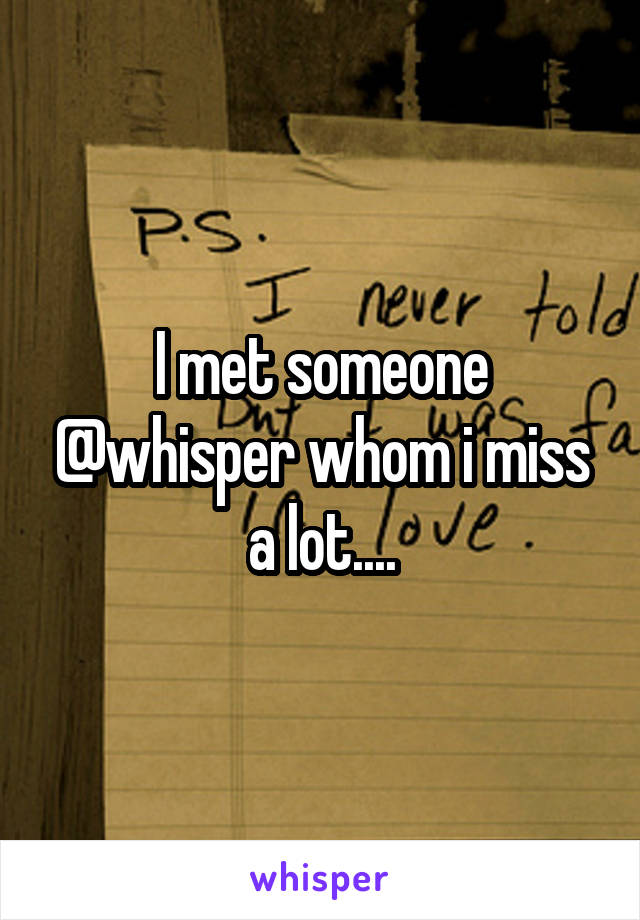 I met someone @whisper whom i miss a lot....