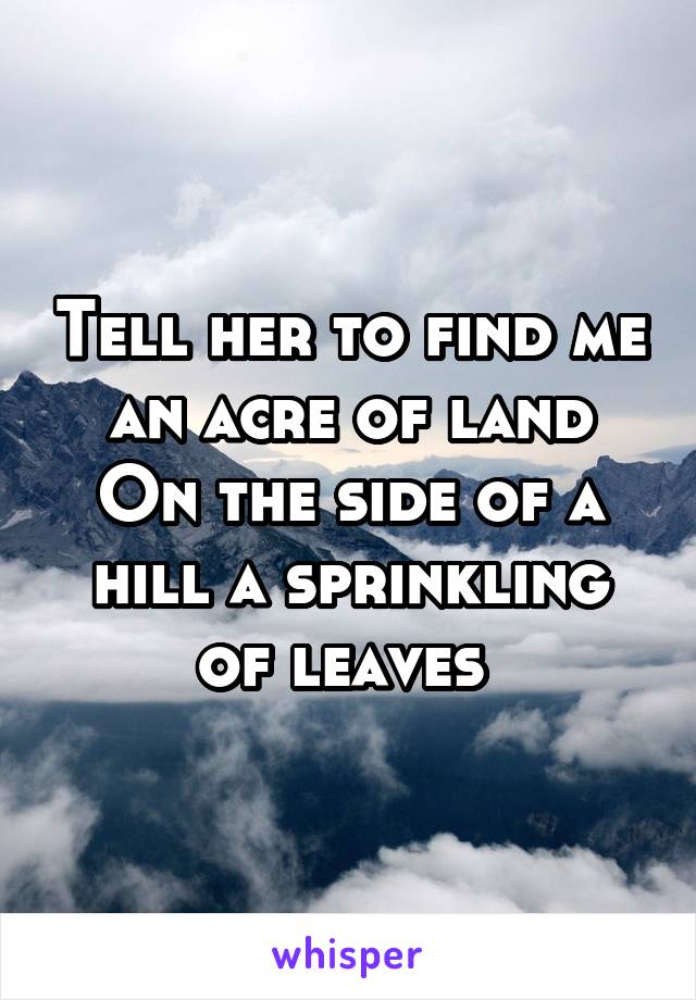 Tell her to find me an acre of land
On the side of a hill a sprinkling of leaves 