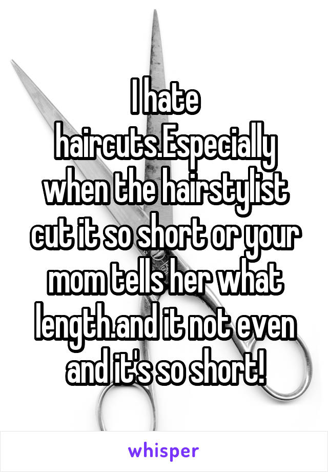 I hate haircuts.Especially when the hairstylist cut it so short or your mom tells her what length.and it not even and it's so short!