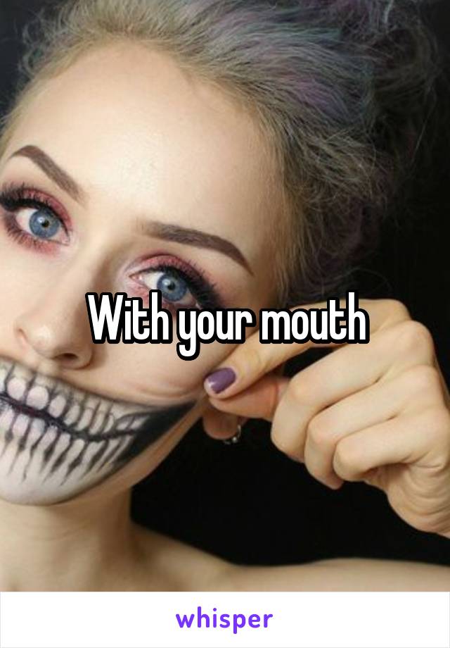 With your mouth