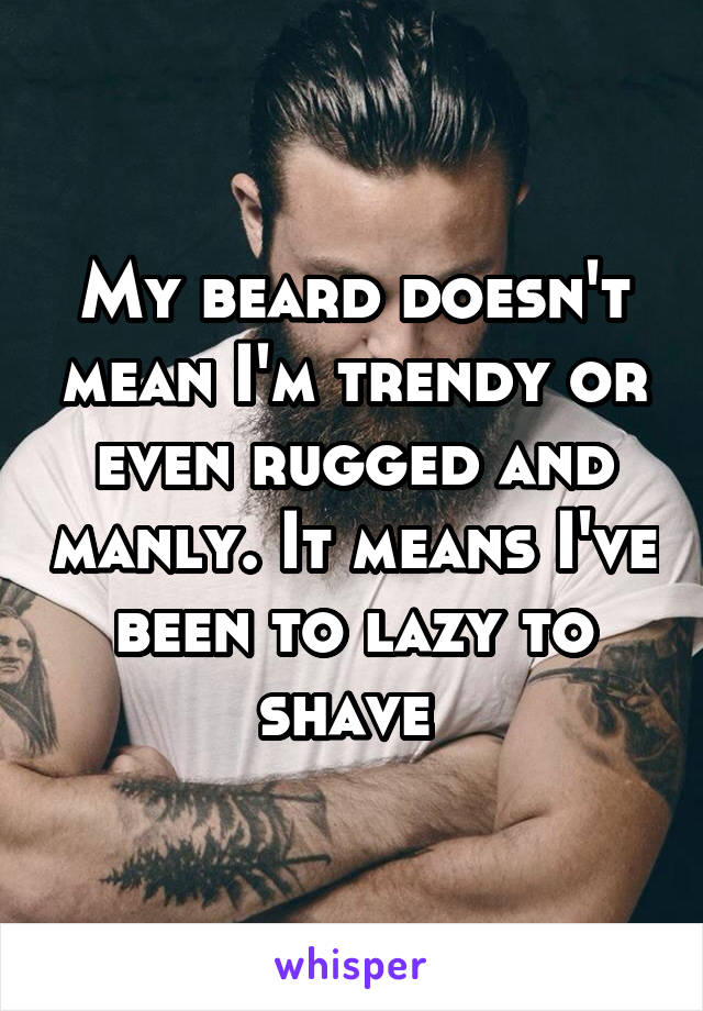 My beard doesn't mean I'm trendy or even rugged and manly. It means I've been to lazy to shave 