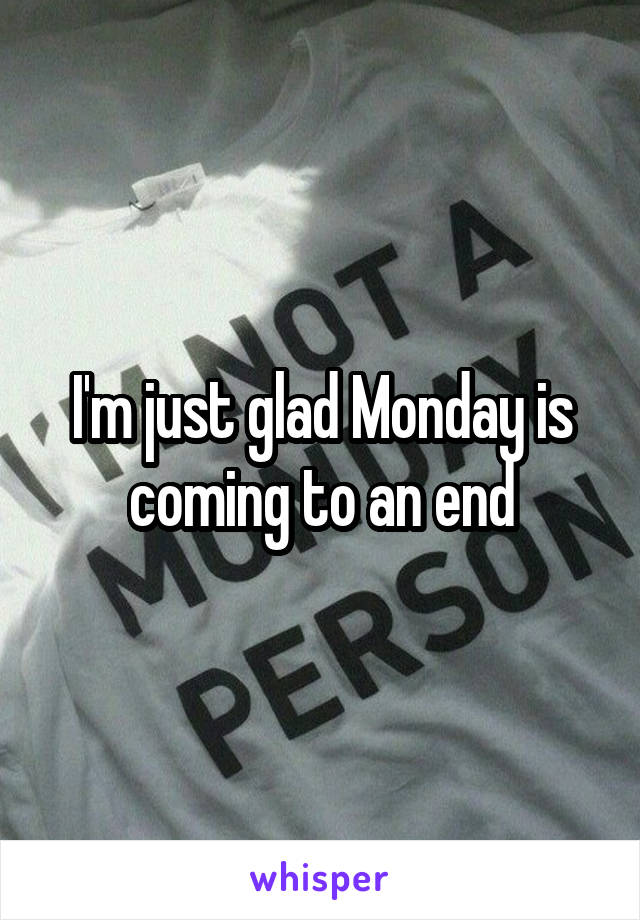 I'm just glad Monday is coming to an end