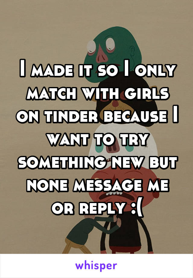 I made it so I only match with girls on tinder because I want to try something new but none message me or reply :(