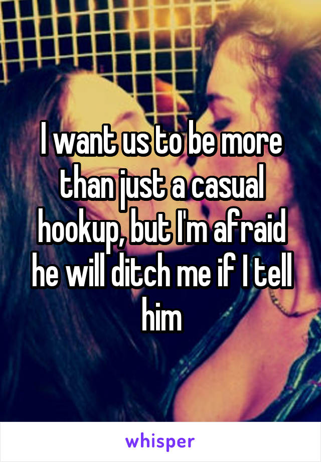 I want us to be more than just a casual hookup, but I'm afraid he will ditch me if I tell him