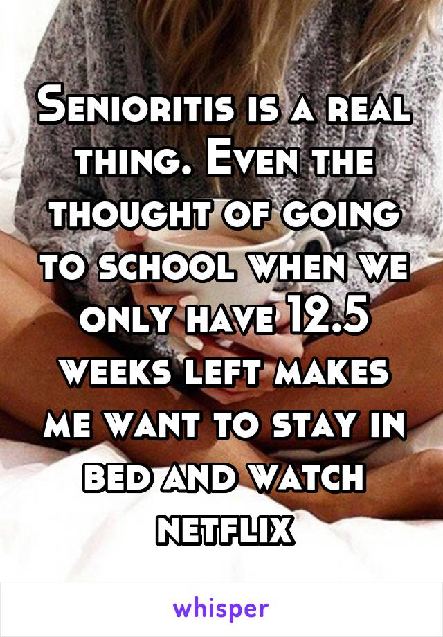 Senioritis is a real thing. Even the thought of going to school when we only have 12.5 weeks left makes me want to stay in bed and watch netflix