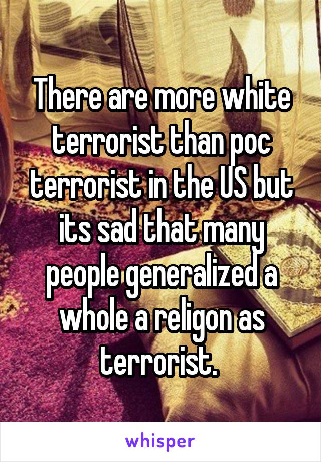 There are more white terrorist than poc terrorist in the US but its sad that many people generalized a whole a religon as terrorist. 