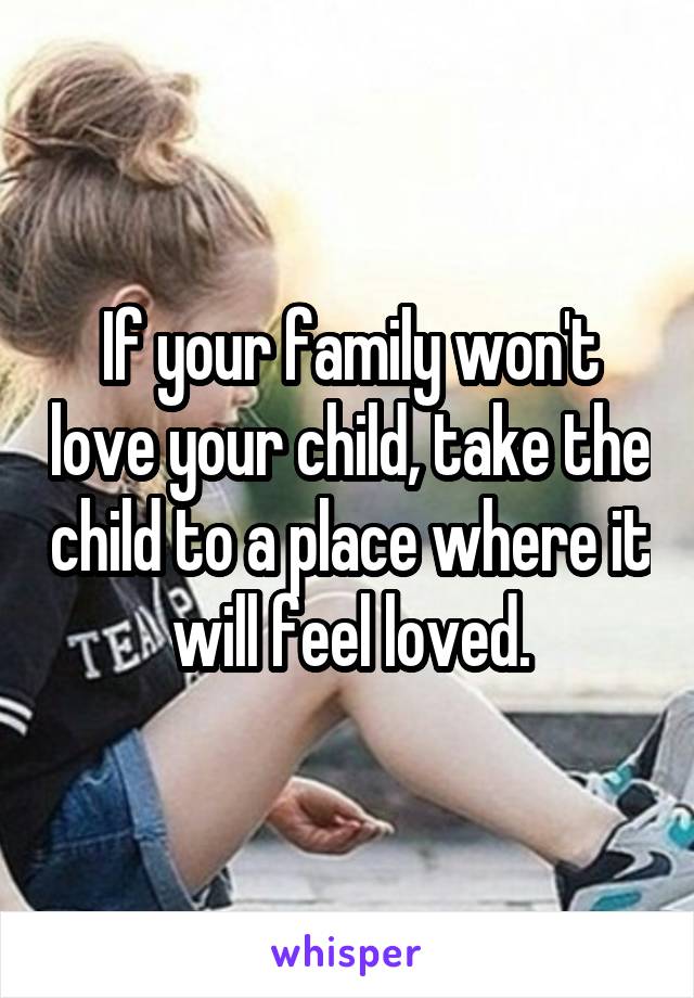 If your family won't love your child, take the child to a place where it will feel loved.