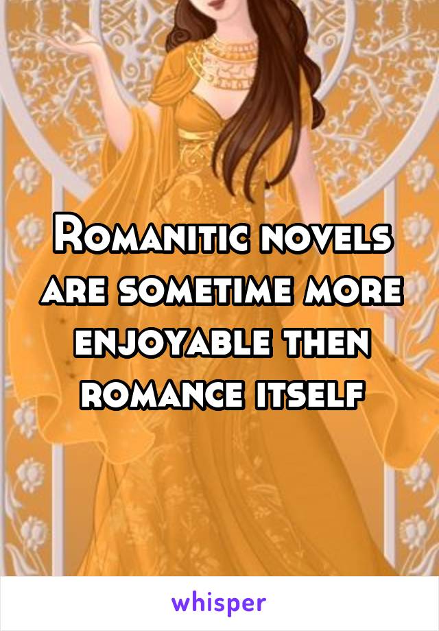 Romanitic novels are sometime more enjoyable then romance itself
