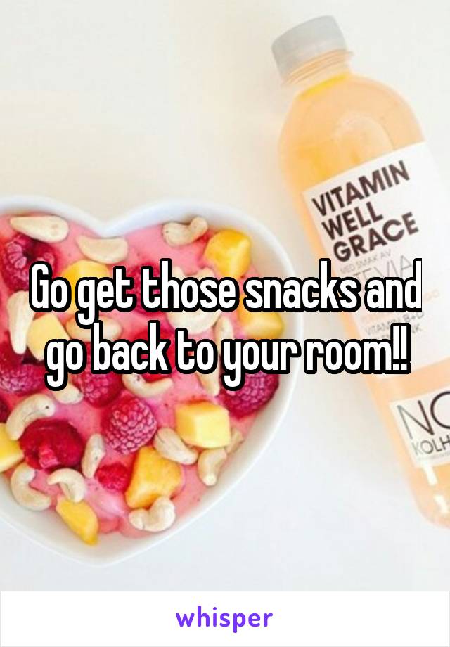 Go get those snacks and go back to your room!!