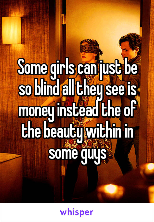 Some girls can just be so blind all they see is money instead the of the beauty within in some guys