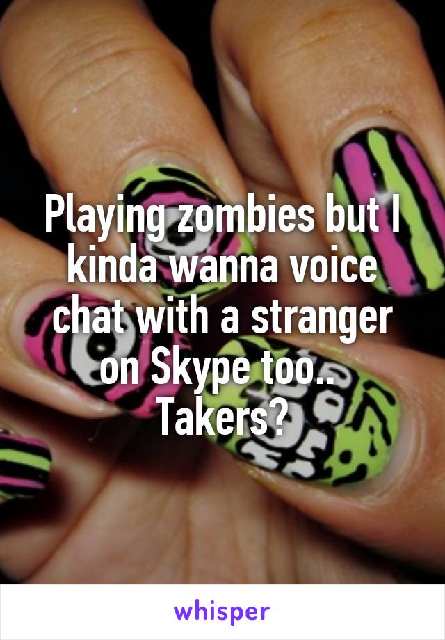 Playing zombies but I kinda wanna voice chat with a stranger on Skype too.. 
Takers?