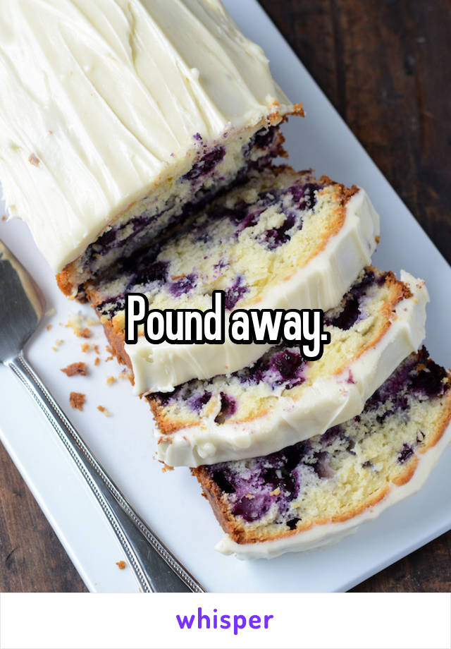 Pound away.