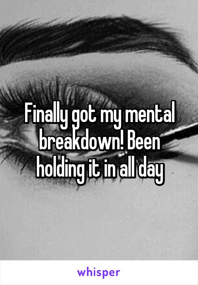 Finally got my mental breakdown! Been holding it in all day