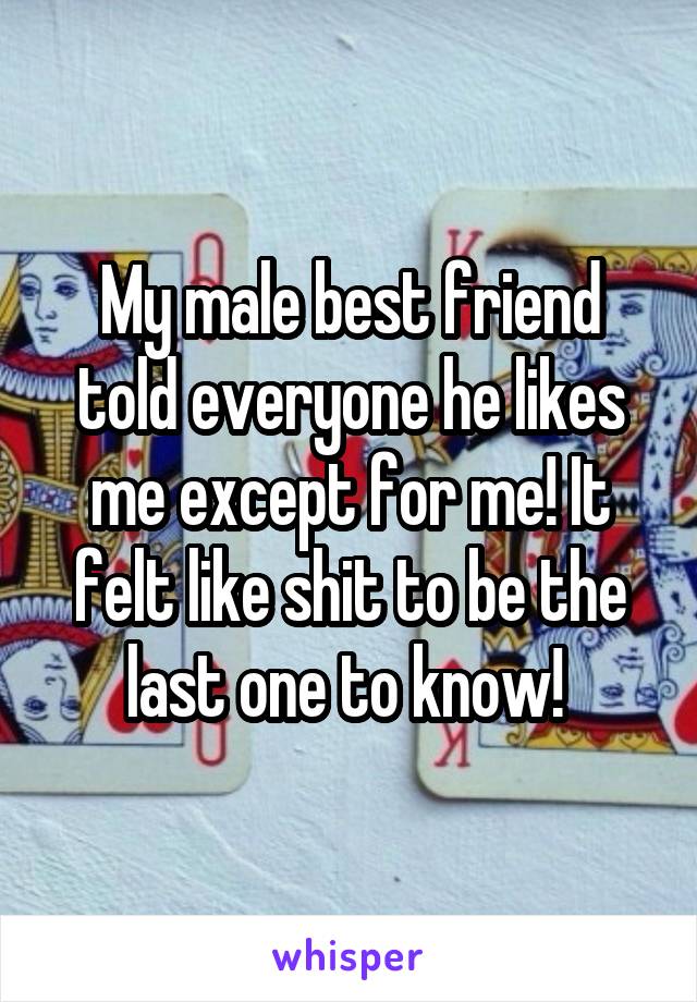 My male best friend told everyone he likes me except for me! It felt like shit to be the last one to know! 