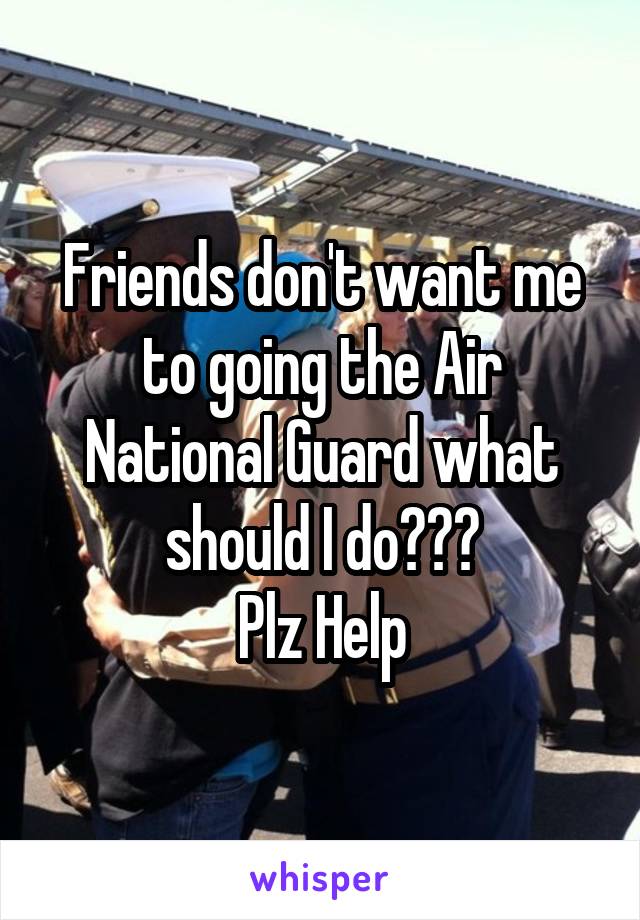Friends don't want me to going the Air National Guard what should I do???
Plz Help