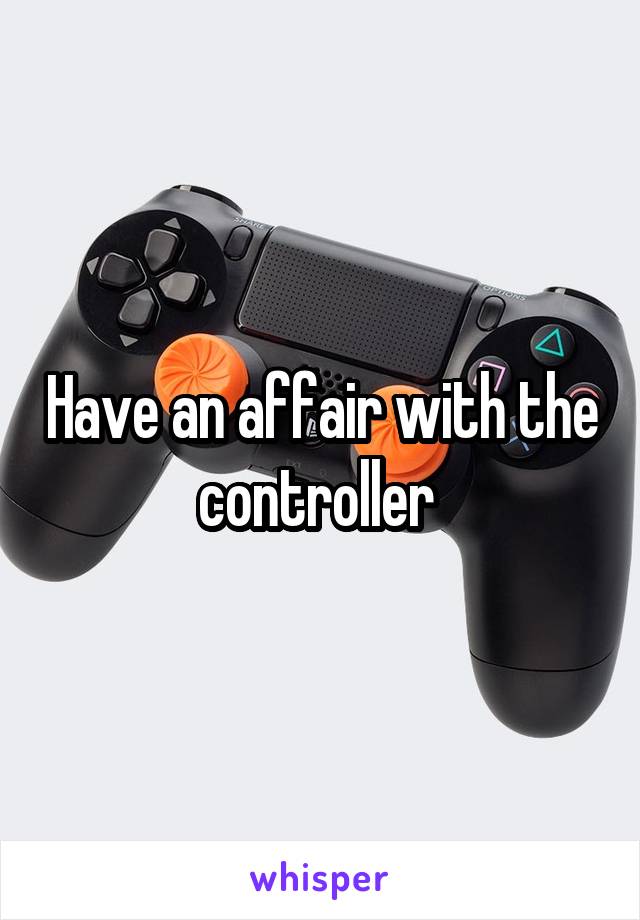 Have an affair with the controller 