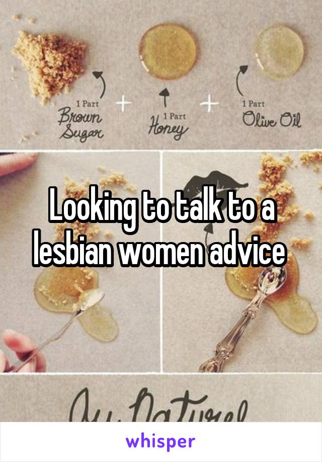 Looking to talk to a lesbian women advice 
