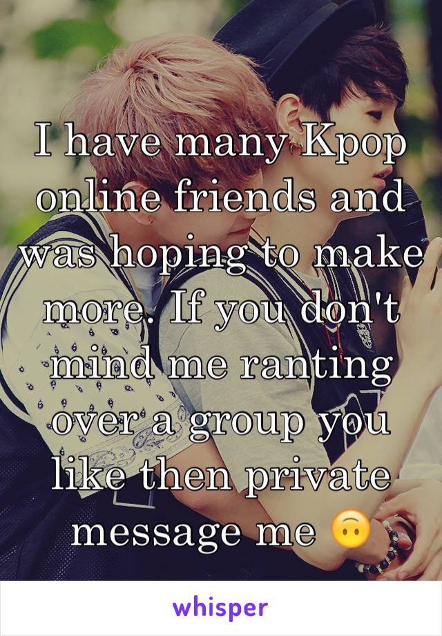 I have many Kpop online friends and was hoping to make more. If you don't mind me ranting over a group you like then private message me 🙃