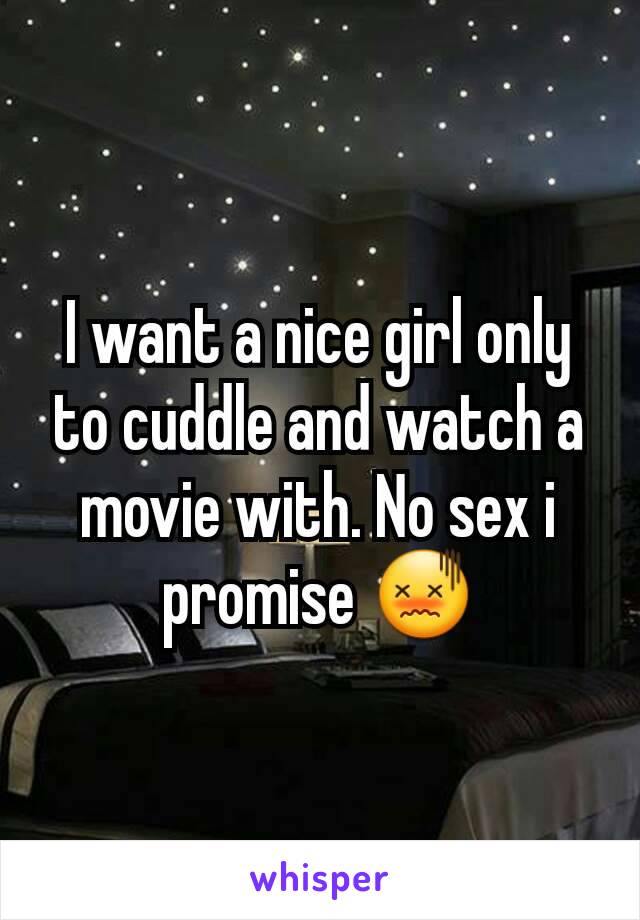 I want a nice girl only to cuddle and watch a movie with. No sex i promise 😖