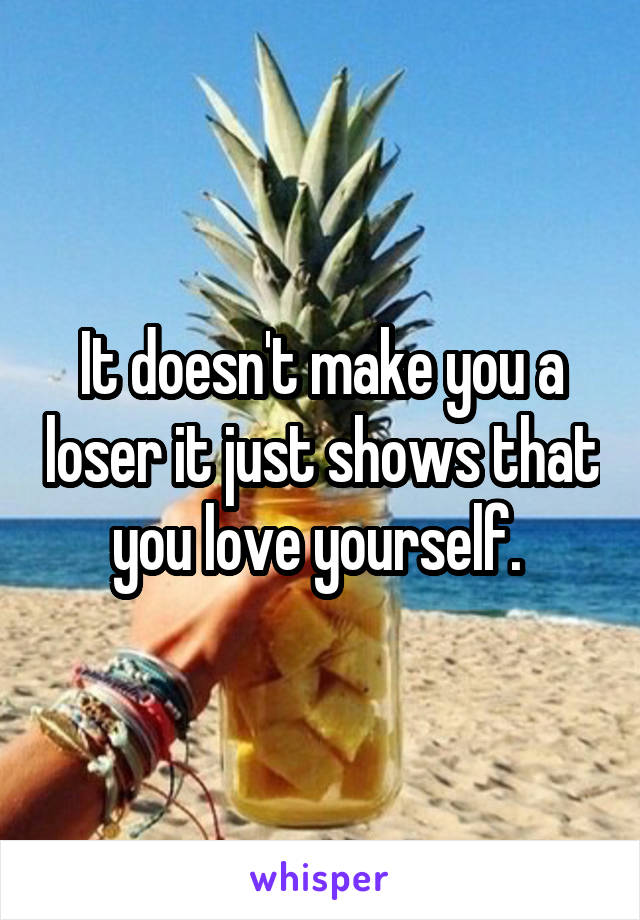 It doesn't make you a loser it just shows that you love yourself. 