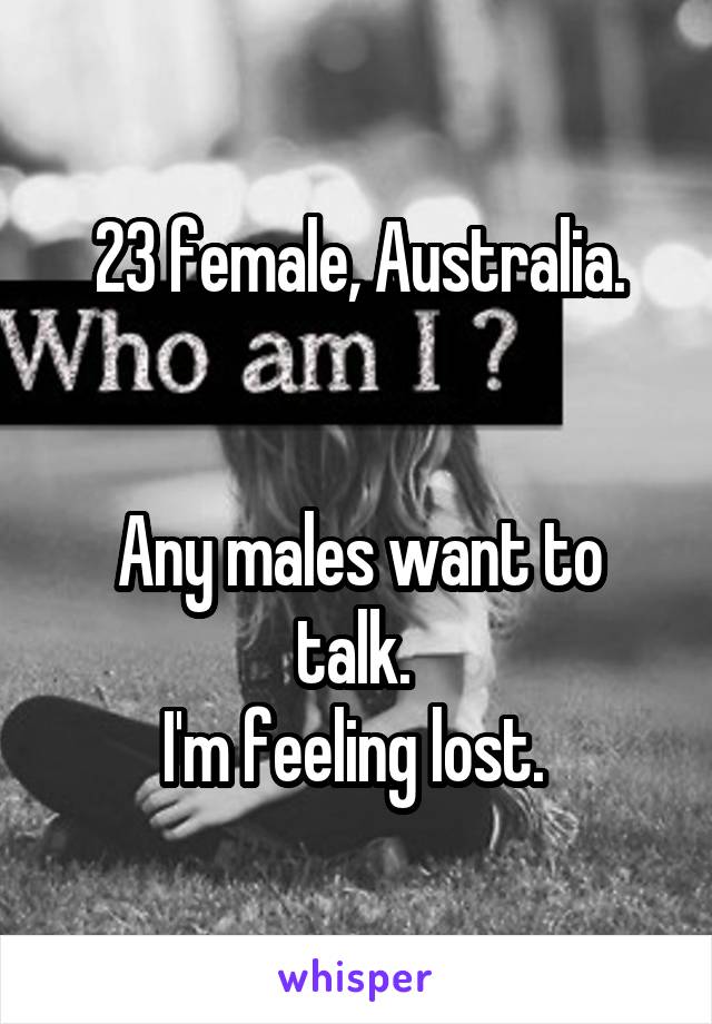 23 female, Australia.


Any males want to talk. 
I'm feeling lost. 