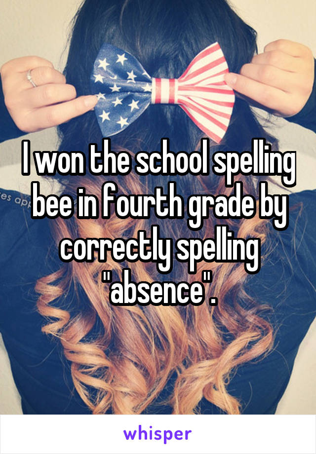 I won the school spelling bee in fourth grade by correctly spelling "absence".