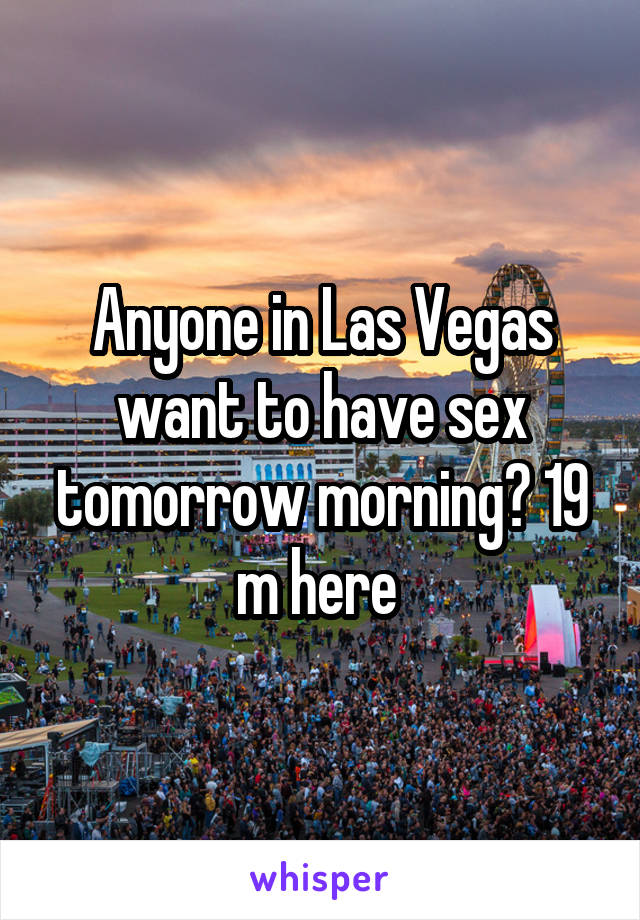 Anyone in Las Vegas want to have sex tomorrow morning? 19 m here 