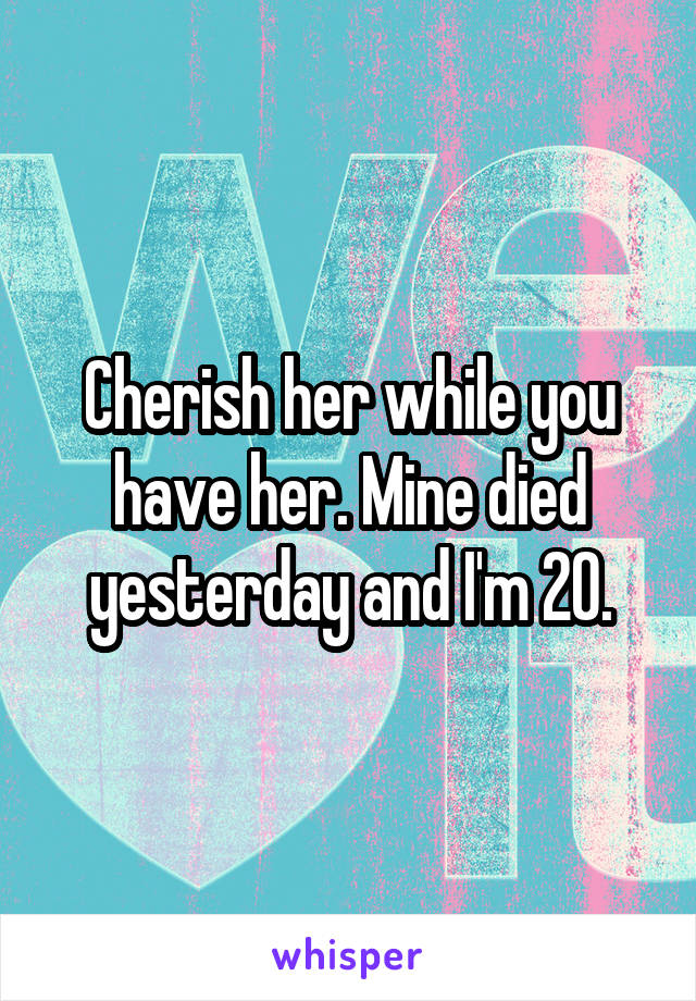 Cherish her while you have her. Mine died yesterday and I'm 20.