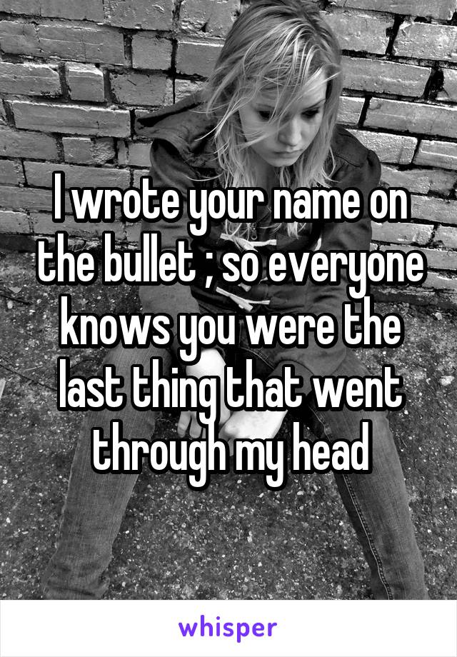I wrote your name on the bullet ; so everyone knows you were the last thing that went through my head