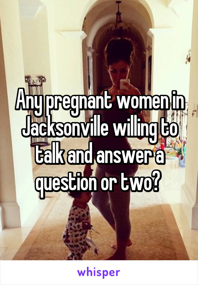 Any pregnant women in Jacksonville willing to talk and answer a question or two? 