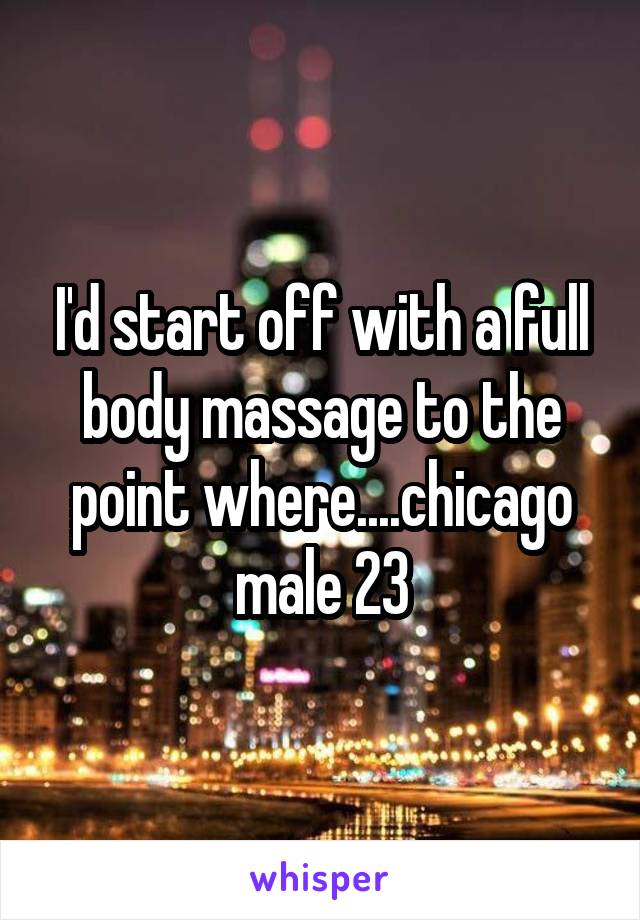 I'd start off with a full body massage to the point where....chicago male 23