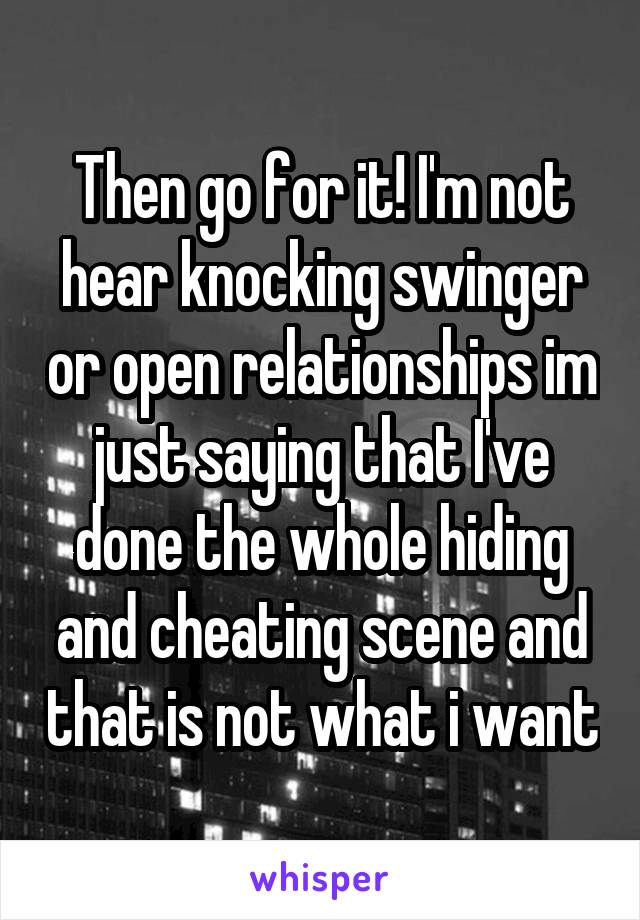 Then go for it! I'm not hear knocking swinger or open relationships im just saying that I've done the whole hiding and cheating scene and that is not what i want