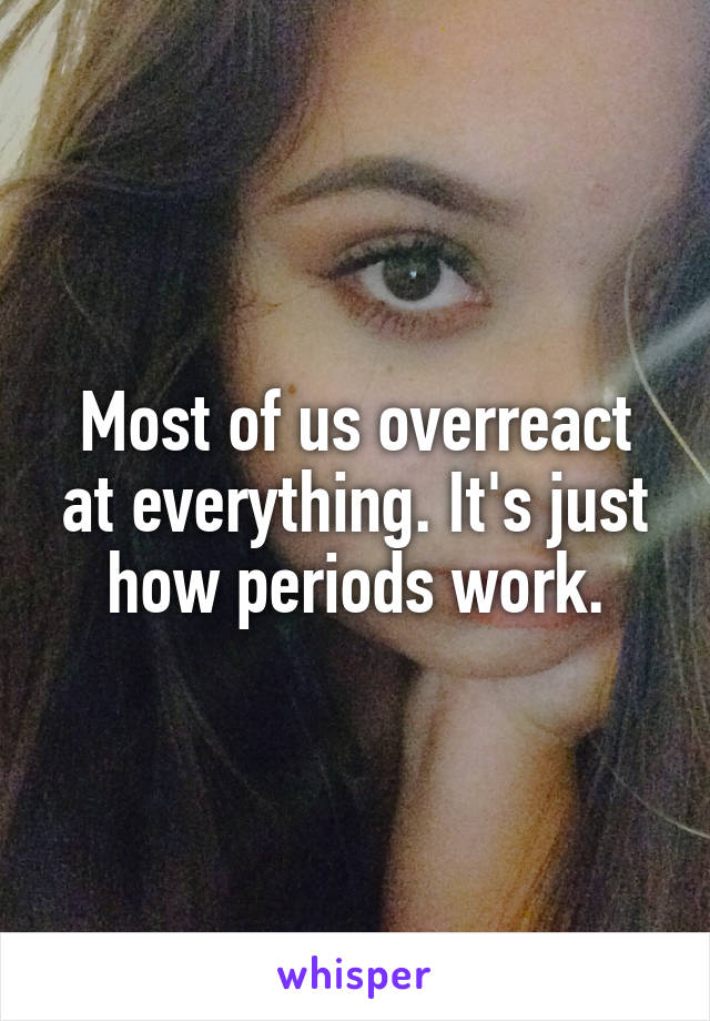 Most of us overreact at everything. It's just how periods work.