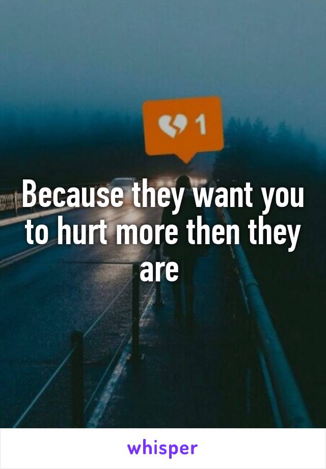 Because they want you to hurt more then they are 
