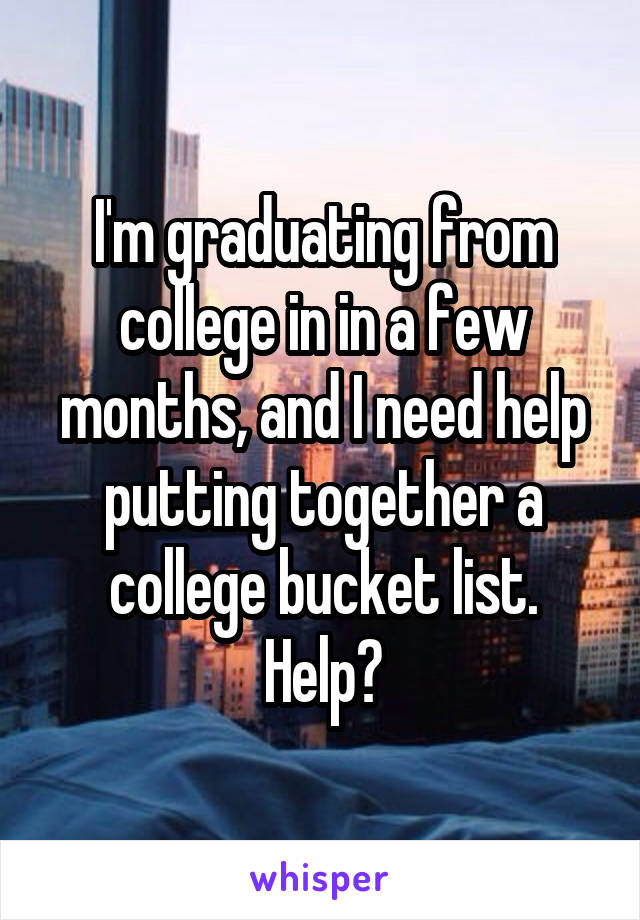 I'm graduating from college in in a few months, and I need help putting together a college bucket list. Help?