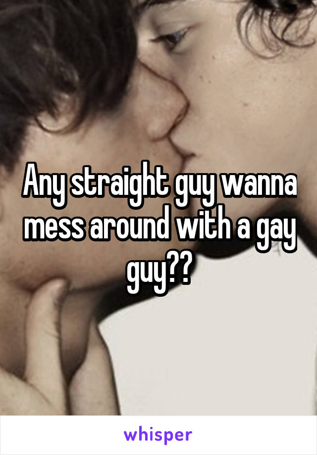 Any straight guy wanna mess around with a gay guy??